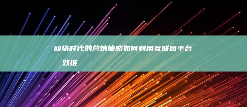 网络时代的营销策略：如何利用互联网平台有效推广