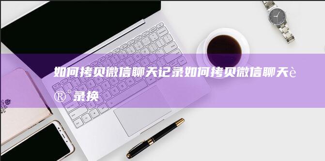 如何拷贝微信聊天记录-如何拷贝微信聊天记录换手机微信聊天记录怎么转移